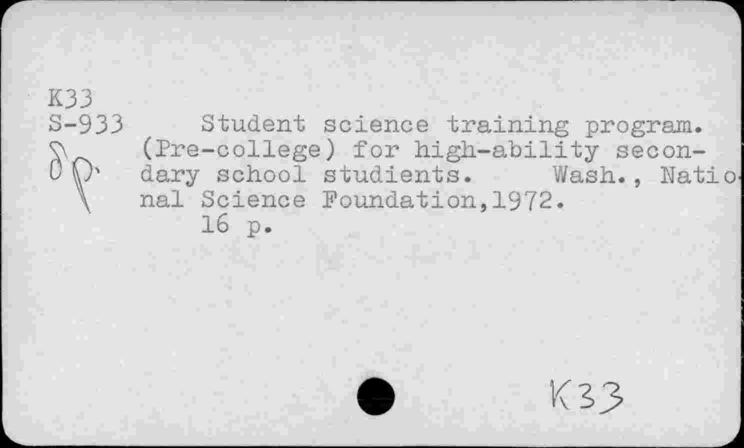 ﻿K33
S-933 Student science training program.
(Pre-college) for high-ability secon-
0 O' dary school studients. Wash., Natio-\ nal Science Foundation,1972.
16 p.